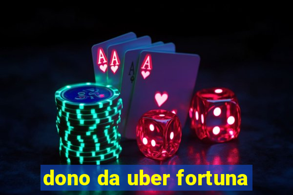 dono da uber fortuna